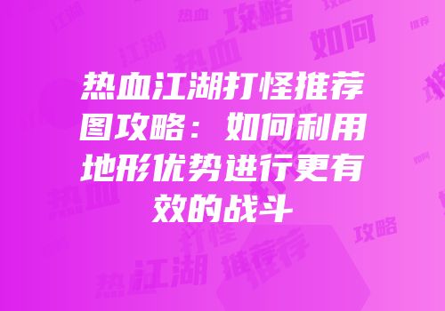 热血江湖打怪推荐图攻略：如何利用地形优势进行更有效的战斗