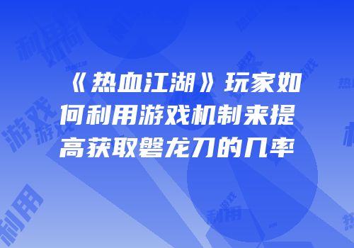 《热血江湖》玩家如何利用游戏机制来提高获取磐龙刀的几率