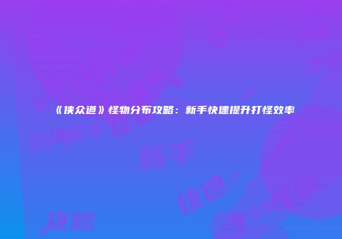 《侠众道》怪物分布攻略：新手快速提升打怪效率