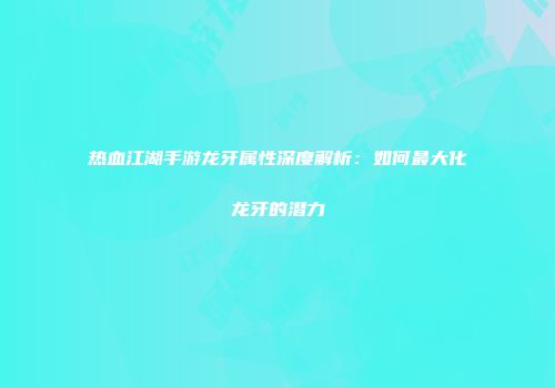 热血江湖手游龙牙属性深度解析：如何最大化龙牙的潜力
