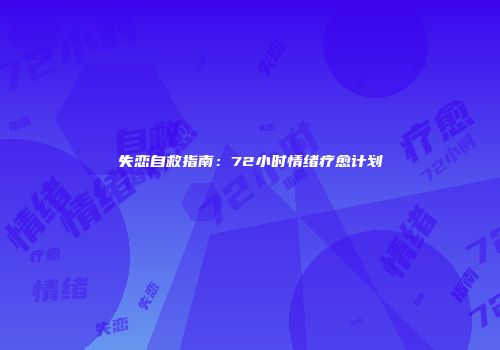 失恋自救指南：72小时情绪疗愈计划