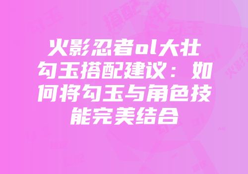 火影忍者ol大壮勾玉搭配建议：如何将勾玉与角色技能完美结合