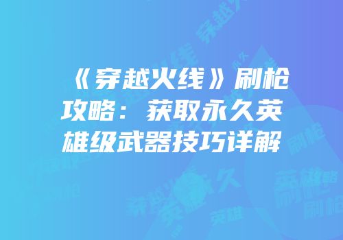 《穿越火线》刷枪攻略：获取永久英雄级武器技巧详解