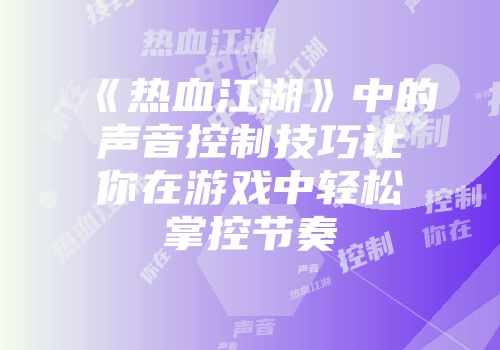 《热血江湖》中的声音控制技巧让你在游戏中轻松掌控节奏