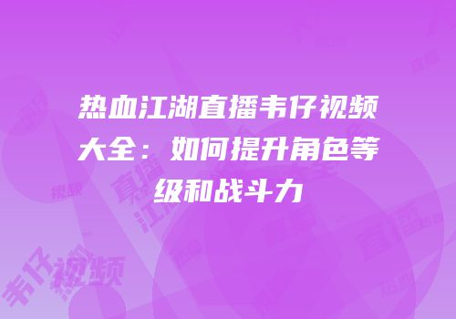 热血江湖直播韦仔视频大全:如何提升角色等级和战斗力