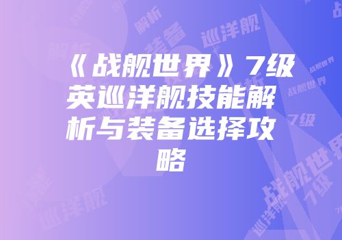 《战舰世界》7级英巡洋舰技能解析与装备选择攻略