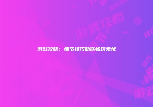 游戏攻略：细节技巧助你畅玩无忧