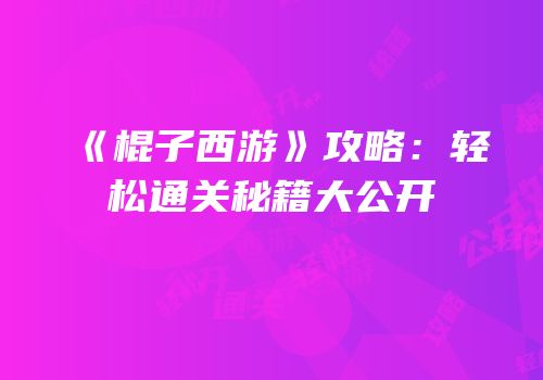 《棍子西游》攻略：轻松通关秘籍大公开