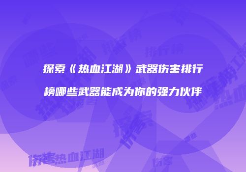 探索《热血江湖》武器伤害排行榜哪些武器能成为你的强力伙伴