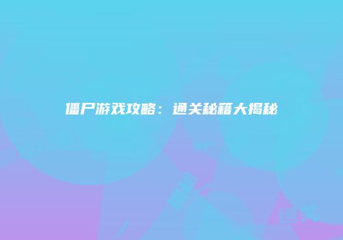 僵尸游戏攻略：通关秘籍大揭秘