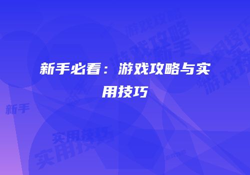新手必看：游戏攻略与实用技巧