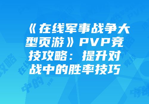 《在线军事战争大型页游》PVP竞技攻略：提升对战中的胜率技巧