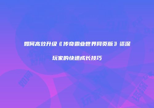 如何高效升级《传奇霸业世界网页版》资深玩家的快速成长技巧