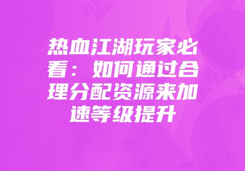 热血江湖玩家必看:如何通过合理分配资源来加速等级提升