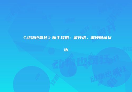 《动物也疯狂》新手攻略：避开坑，解锁隐藏玩法