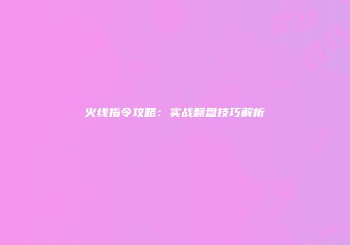 火线指令攻略：实战翻盘技巧解析