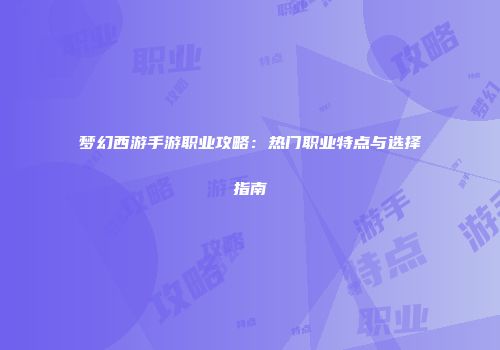 梦幻西游手游职业攻略：热门职业特点与选择指南