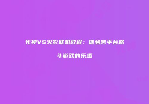 死神VS火影联机教程：体验跨平台格斗游戏的乐趣