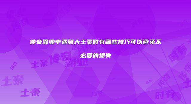 传奇霸业中遇到大土豪时有哪些技巧可以避免不必要的损失