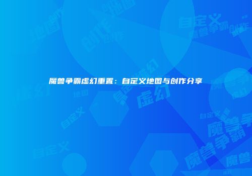 魔兽争霸虚幻重置：自定义地图与创作分享