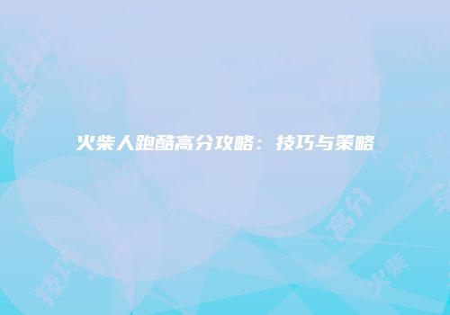 火柴人跑酷高分攻略：技巧与策略