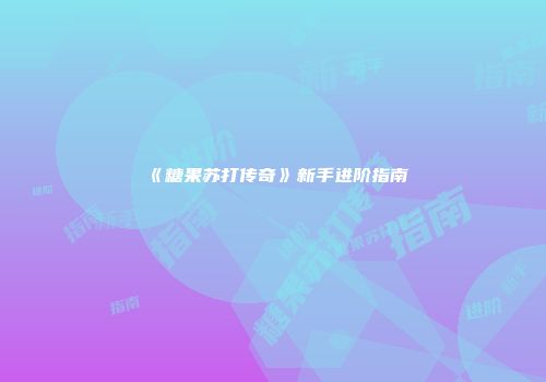 《糖果苏打传奇》新手进阶指南