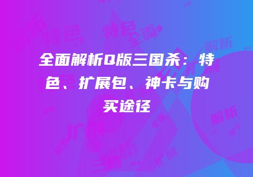 全面解析Q版三国杀：特色、扩展包、神卡与购买途径