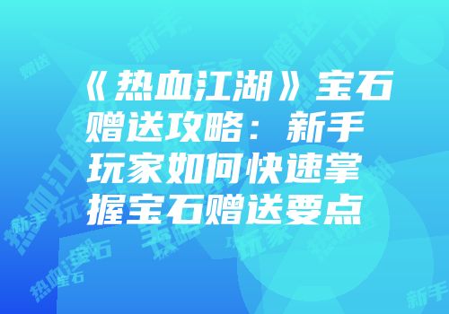 《热血江湖》宝石赠送攻略：新手玩家如何快速掌握宝石赠送要点