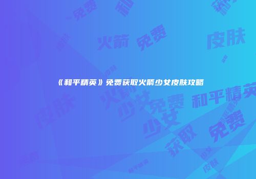 《和平精英》免费获取火箭少女皮肤攻略