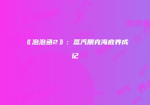 《泡泡鱼2》：蒸汽朋克海底养成记