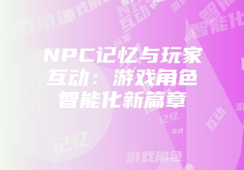 NPC记忆与玩家互动：游戏角色智能化新篇章