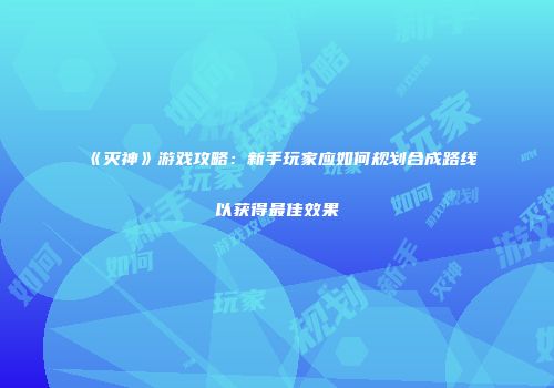 《灭神》游戏攻略：新手玩家应如何规划合成路线以获得最佳效果