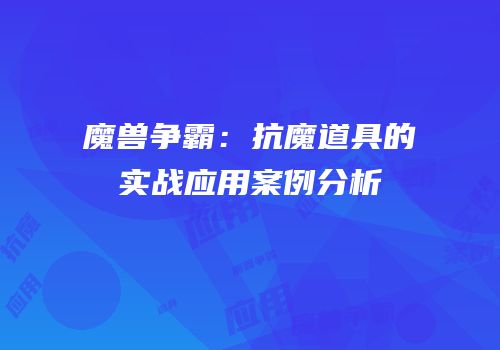 魔兽争霸：抗魔道具的实战应用案例分析