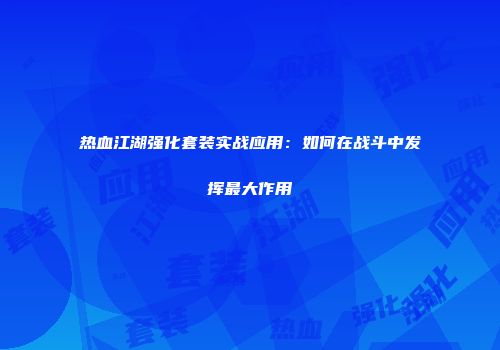 热血江湖强化套装实战应用：如何在战斗中发挥最大作用