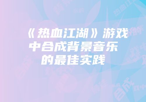 《热血江湖》游戏中合成背景音乐的最佳实践