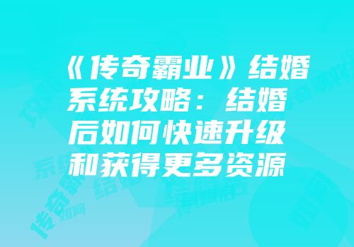 《传奇霸业》结婚系统攻略：结婚后如何快速升级和获得更多资源