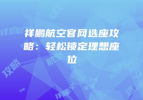 祥鹏航空官网选座攻略：轻松锁定理想座位