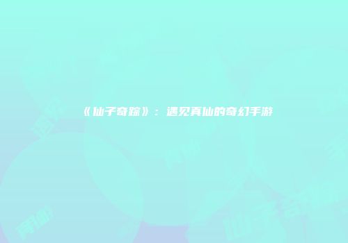 《仙子奇踪》：遇见真仙的奇幻手游