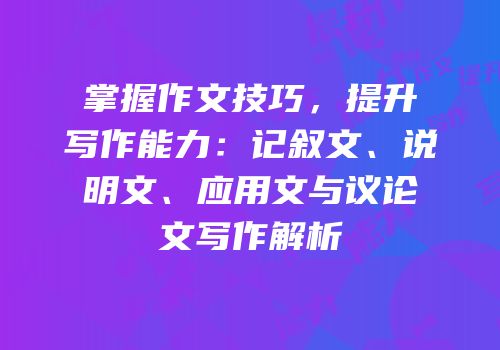 掌握作文技巧，提升写作能力：记叙文、说明文、应用文与议论文写作解析