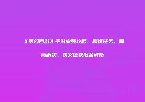 《梦幻西游》手游变强攻略：剧情任务、隔离解决、侠义值获取全解析