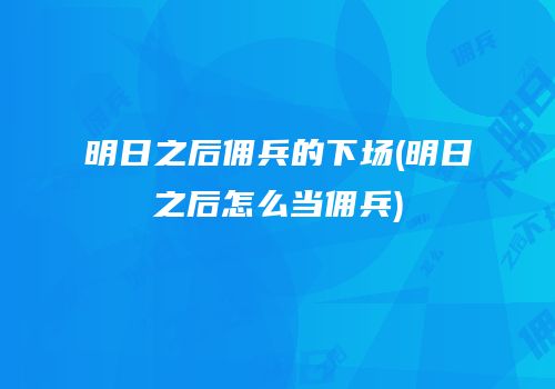 明日之后佣兵的下场(明日之后怎么当佣兵)