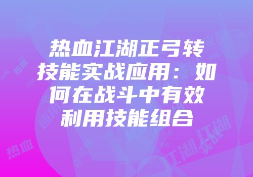 热血江湖正弓转技能实战应用：如何在战斗中有效利用技能组合