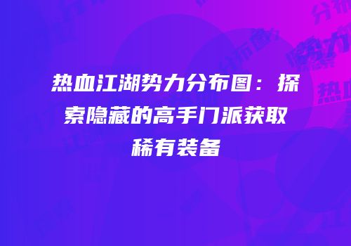 热血江湖势力分布图：探索隐藏的高手门派获取稀有装备