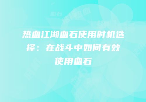 热血江湖血石使用时机选择：在战斗中如何有效使用血石