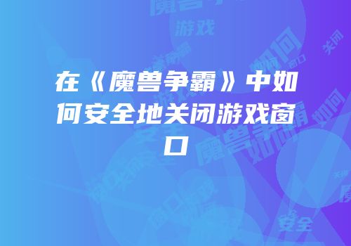在《魔兽争霸》中如何安全地关闭游戏窗口