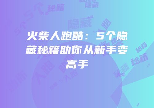 火柴人跑酷：5个隐藏秘籍助你从新手变高手
