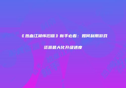 《热血江湖怀旧版》新手必看：如何利用游戏资源最大化升级速度