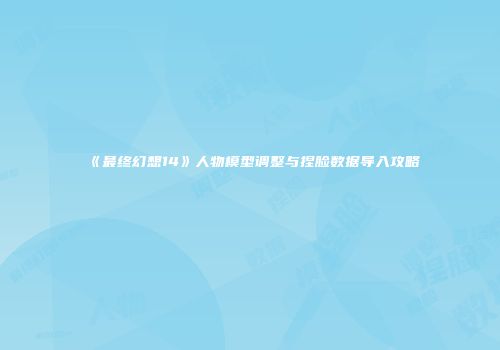 《最终幻想14》人物模型调整与捏脸数据导入攻略