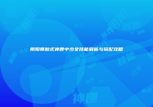 阴阳师新式神匣中少女技能解析与搭配攻略