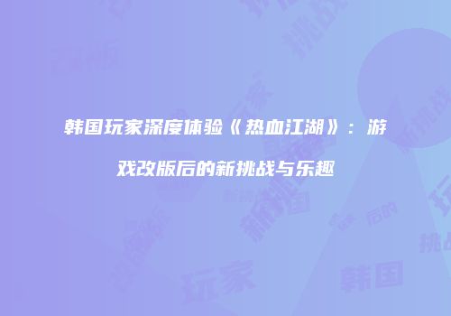 韩国玩家深度体验《热血江湖》：游戏改版后的新挑战与乐趣